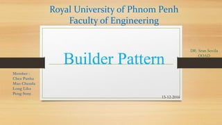 Royal University of Phnom Penh
Faculty of Engineering
Builder Pattern
DR: Srun Sovila
OOAD
Member :
Chea Panha
Mao Chenda
Long Lika
Peng Sony
15-12-2016
 