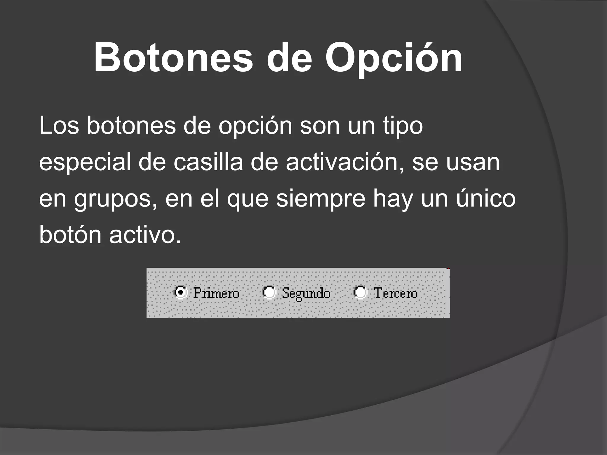 Botones de OpciónLos botones de opción son un tipoespecial de casilla de activación, se usanen grupos, en el que siempre hay un únicobotón activo.