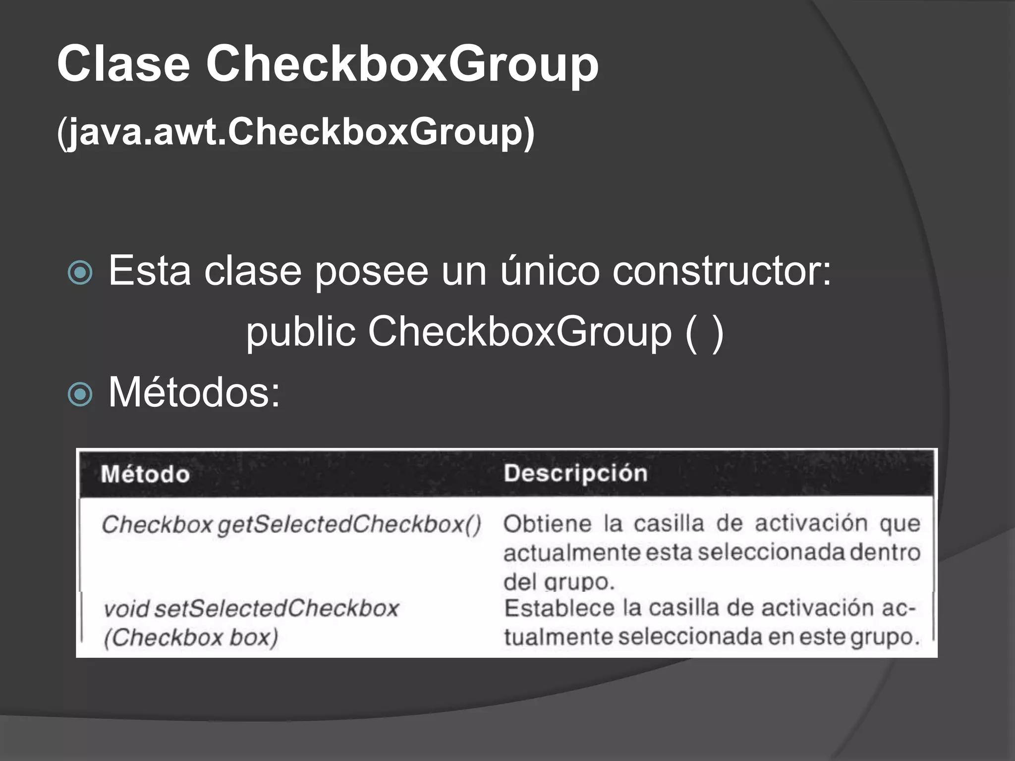 Clase CheckboxGroup(java.awt.CheckboxGroup)Esta clase posee un único constructor: publicCheckboxGroup ( ) Métodos: