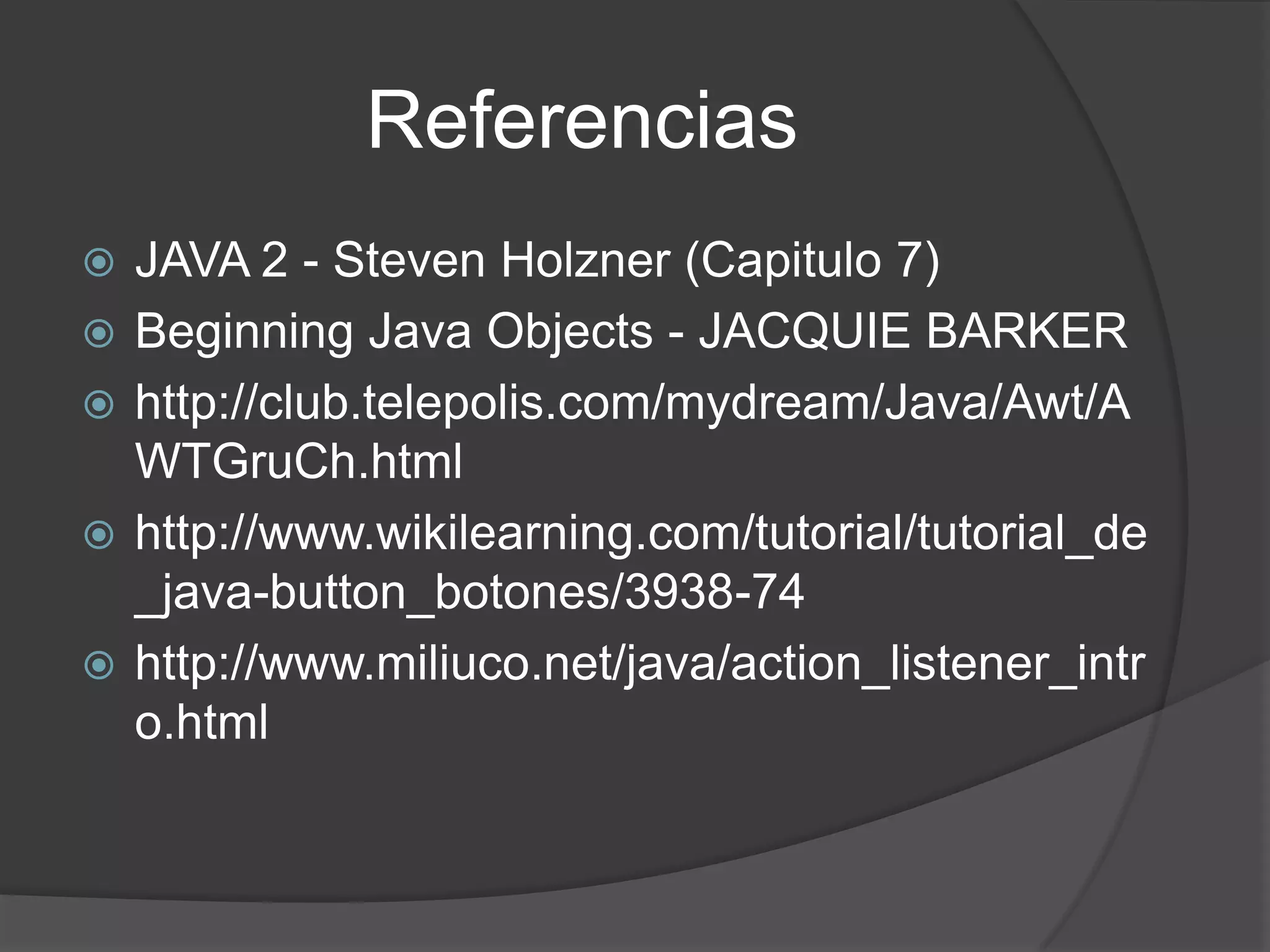 ReferenciasJAVA 2 - Steven Holzner (Capitulo 7)Beginning Java Objects - JACQUIE BARKERhttp://club.telepolis.com/mydream/Java/Awt/AWTGruCh.htmlhttp://www.wikilearning.com/tutorial/tutorial_de_java-button_botones/3938-74http://www.miliuco.net/java/action_listener_intro.html