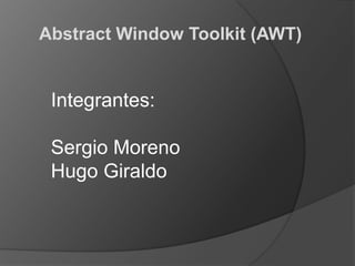 Abstract Window Toolkit (AWT) Integrantes: Sergio Moreno Hugo Giraldo 