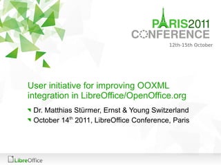 User initiative for improving OOXML
integration in LibreOffice/OpenOffice.org
 Dr. Matthias Stürmer, Ernst & Young Switzerland
 October 14th 2011, LibreOffice Conference, Paris
 