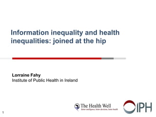 Information inequality and health
inequalities: joined at the hip
Lorraine Fahy
Institute of Public Health in Ireland
1
 