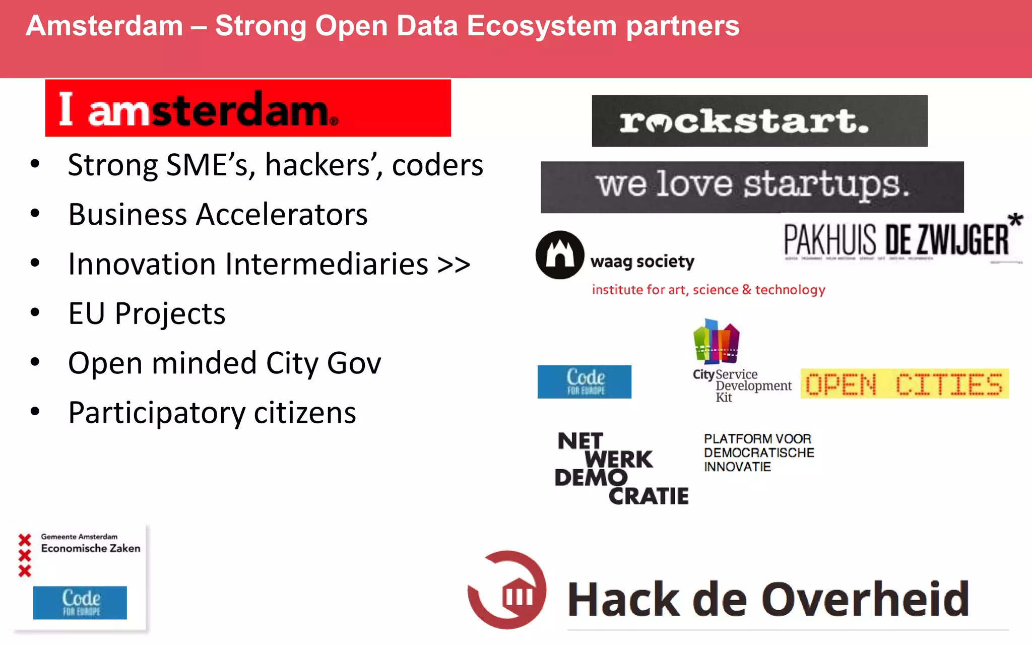 Amsterdam – Strong Open Data Ecosystem partners

•
•
•
•
•
•

Strong SME’s, hackers’, coders
Business Accelerators
Innovation Intermediaries >>
EU Projects
Open minded City Gov
Participatory citizens

 