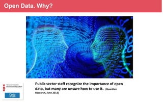 Open Data. Why?

Public sector staff recognize the importance of open
data, but many are unsure how to use it. (Guardian
Research, June 2013)

 