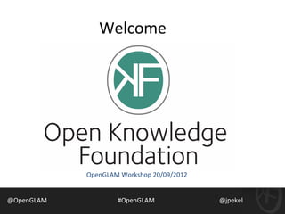 Welcome




            OpenGLAM Workshop 20/09/2012


@OpenGLAM           #OpenGLAM              @jpekel
 
