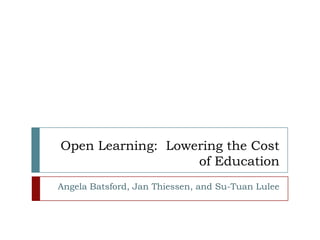Open Learning:  Lowering the Cost of Education Angela Batsford, Jan Thiessen, and Su-Tuan Lulee 