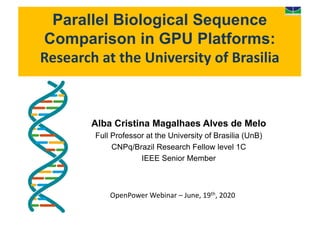 Alba Cristina Magalhaes Alves de Melo
Full Professor at the University of Brasilia (UnB)
CNPq/Brazil Research Fellow level 1C
IEEE Senior Member
Parallel Biological Sequence
Comparison in GPU Platforms:
Research	at	the	University	of	Brasilia
OpenPower Webinar	– June,	19th,	2020
https://www.compoundchem.com/2015/03/24/dna/>
3 Comments <
poundchem.com/2015/03/24/dna/#disqus_thread>
 