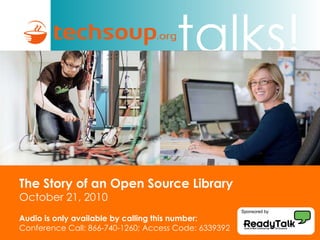 The Story of an Open Source Library October 21, 2010 Audio is only available by calling this number: Conference Call: 866-740-1260; Access Code: 6339392 Sponsored by 