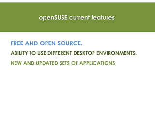 openSUSE current features
FREE AND OPEN SOURCE.
ABILITY TO USE DIFFERENT DESKTOP ENVIRONMENTS.
NEW AND UPDATED SETS OF APPLICATIONS
 