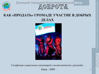 КАК «ПРОДАТЬ» ГРОМАДЕ УЧАСТИЕ В ДОБРЫХ ДЕЛАХ Киев - 2009 Симфония социальных инноваций в постсоветских громадах 