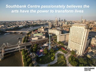 Southbank Centre passionately believes the
arts have the power to transform lives
 