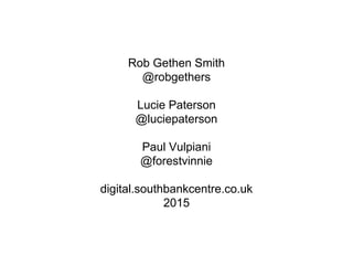 Rob Gethen Smith
@robgethers
Lucie Paterson
@luciepaterson
Paul Vulpiani
@forestvinnie
digital.southbankcentre.co.uk
2015
 