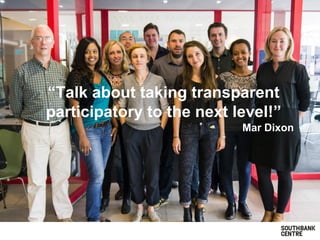 “Talk about taking transparent
participatory to the next level!”
Mar Dixon
 