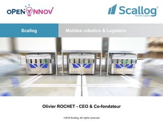 ©2016 Scallog. All rights reserved
Mobiles robotics & LogisticsScallog
Olivier ROCHET - CEO & Co-fondateur
 