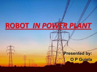 ROBOT IN POWER PLANT

Presented by:
O P Gujela

 