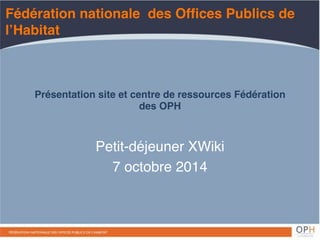 Fédération nationale des Offices Publics de 
l’Habitat 
Présentation site et centre de ressources Fédération 
des OPH 
Petit-déjeuner XWiki! 
7 octobre 2014 
 