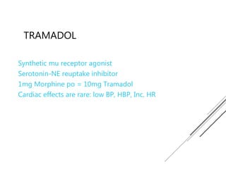 TRAMADOL
Synthetic mu receptor agonist
Serotonin-NE reuptake inhibitor
1mg Morphine po = 10mg Tramadol
Cardiac effects are rare: low BP, HBP, Inc. HR
 