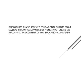 DISCLOSURES: I HAVE RECEIVED EDUCATIONAL GRANTS FROM
SEVERAL IMPLANT COMPANIES BUT NONE HAVE FUNDED OR
INFLUENCED THE CONTENT OF THIS EDUCATIONAL MATERIAL
 