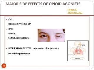 MAJOR SIDE EFFECTS OF OPIOID AGONISTS
 CVS:
Decrease systemic BP
 CNS:
Miosis
Stiff chest syndrome
 RESPIRATORY SYSTEM: depression of respiratory
system by μ receptor.
Robert K.
Stoelting;2oo7
18
 