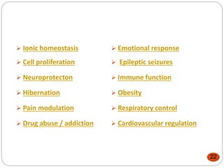  Ionic homeostasis
 Cell proliferation
 Neuroprotecton
 Hibernation
 Pain modulation
 Drug abuse / addiction
 Emotional response
 Epileptic seizures
 Immune function
 Obesity
 Respiratory control
 Cardiovascular regulation
22
 