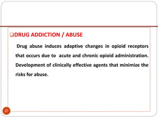 DRUG ADDICTION / ABUSE
Drug abuse induces adaptive changes in opioid receptors
that occurs due to acute and chronic opioid administration.
Development of clinically effective agents that minimize the
risks for abuse.
27
 