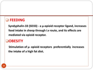  FEEDING
Syndyphalin-33 (SD33) - a μ-opioid receptor ligand, increases
food intake in sheep through i.v route, and its effects are
mediated via opioid receptor.
OBESITY
Stimulation of μ- opioid receptors preferentially increases
the intake of a high fat diet.
28
 