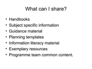 What can I share? Handbooks Subject specific information Guidance material Planning templates Information literacy material Exemplary resources Programme team common content. 