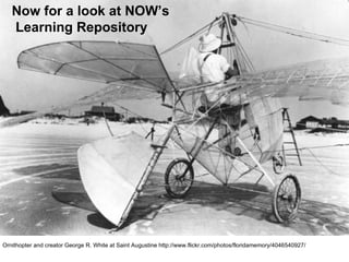 Now for a look at NOW’s  Learning Repository Ornithopter and creator George R. White at Saint Augustine http://www.flickr.com/photos/floridamemory/4046540927/ 