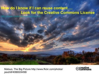 How do I know if I can reuse content…. Look for the Creative Commons License   http://www.creativecommons.org.uk/ Matsuo, The Big Picture http://www.flickr.com/photos/jasohill/4086024498/ 