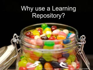 Why use a Learning Repository? Source: D’Arcy Norman, ‘jelly belly’, http://www.flickr.com/photos/dnorman/2110798875/ 