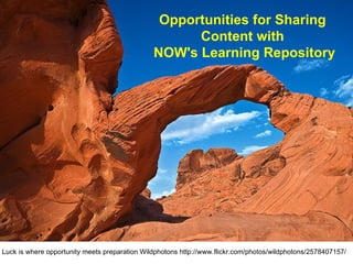 Opportunities for Sharing  Content with  NOW's Learning Repository Luck is where opportunity meets preparation Wildphotons http://www.flickr.com/photos/wildphotons/2578407157/ 