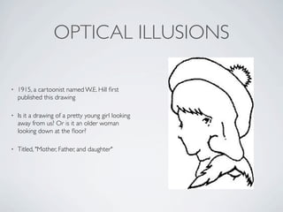 OPTICAL ILLUSIONS

•   1915, a cartoonist named W.E. Hill ﬁrst
    published this drawing

•   Is it a drawing of a pretty...