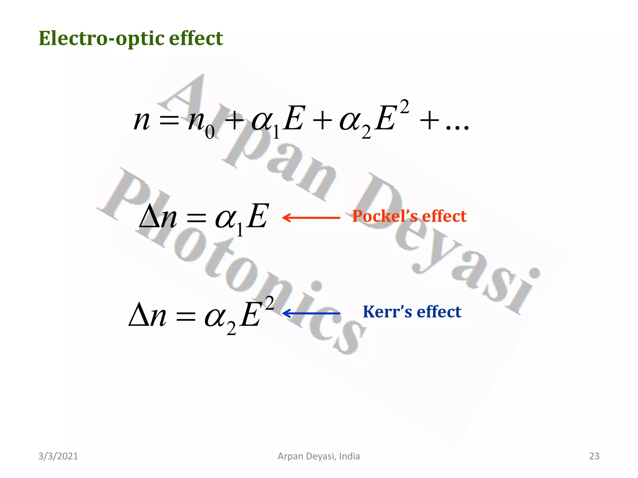 3/3/2021 Arpan Deyasi, India 23
Electro-optic effect
2
0 1 2 ...
n n E E
α α
= + + +
1
n E
α
∆ = Pockel’s effect
2
2
n E
α
∆ = Kerr’s effect
 