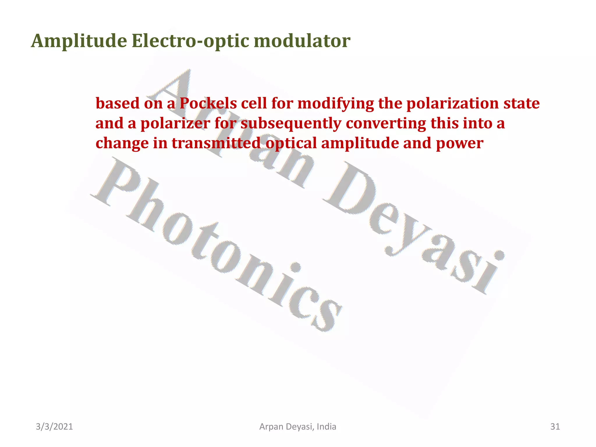3/3/2021 Arpan Deyasi, India 31
Amplitude Electro-optic modulator
based on a Pockels cell for modifying the polarization state
and a polarizer for subsequently converting this into a
change in transmitted optical amplitude and power
 