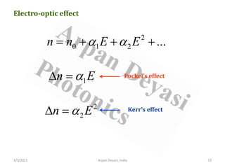 3/3/2021 Arpan Deyasi, India 23
Electro-optic effect
2
0 1 2 ...
n n E E
α α
= + + +
1
n E
α
∆ = Pockel’s effect
2
2
n E
α
∆ = Kerr’s effect
 
