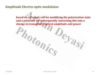 3/3/2021 Arpan Deyasi, India 31
Amplitude Electro-optic modulator
based on a Pockels cell for modifying the polarization state
and a polarizer for subsequently converting this into a
change in transmitted optical amplitude and power
 
