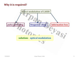 3/3/2021 4
Arpan Deyasi, India
Why it is required?
Direct modulation of LASER
pulse spreading frequency chirp information loss
solution: optical modulation
 