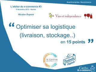 #cantinenantes #ecommerce#cantinenantes #ecommerce
“ “Optimiser sa logistique
(livraison, stockage..)
en 15 points
L’atelier du e-commerce #3
9 décembre 2015 – Nantes
Nicolas Dupont
 
