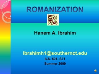 ROMANIZATION Hanem A. Ibrahim Ibrahimh1@southernct.edu ILS- 501- S71 Summer 2009 