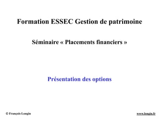  François Longin www.longin.fr
Formation ESSEC Gestion de patrimoine
Séminaire « Placements financiers »
Présentation des options
 