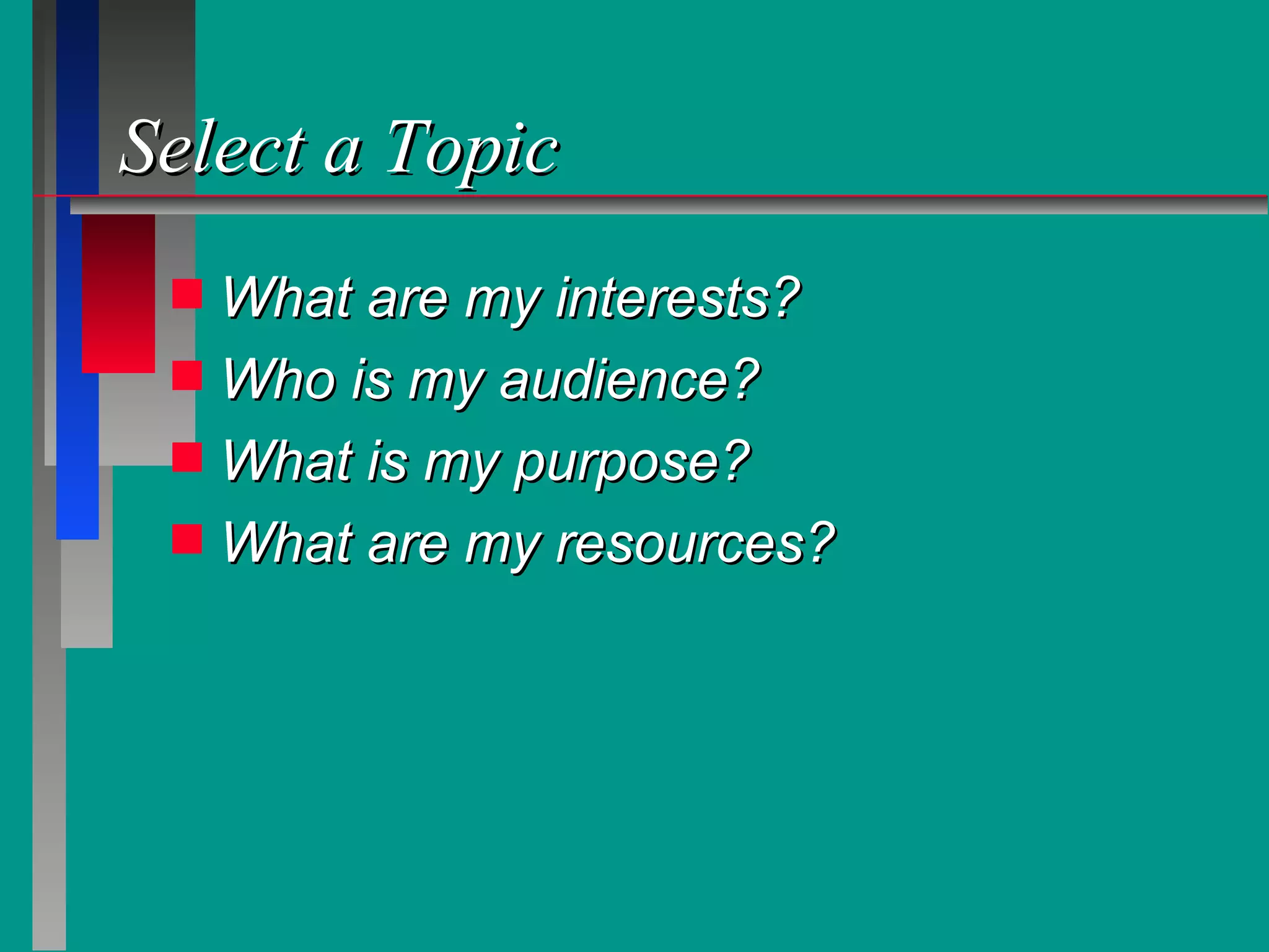Select a Topic What are my interests? Who is my audience? What is my purpose? What are my resources? 