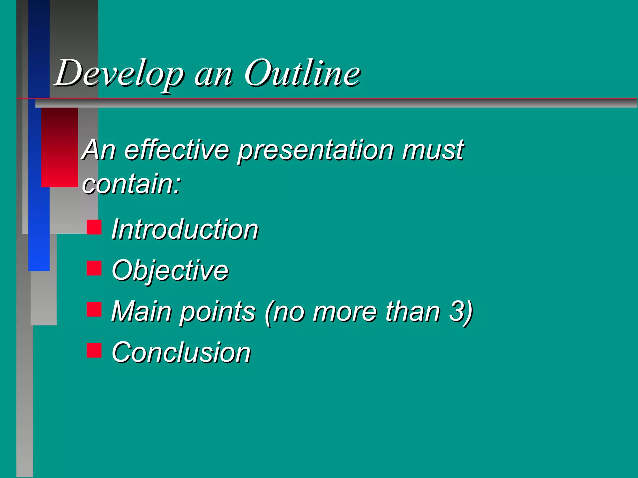 Develop an Outline Introduction Objective Main points (no more than 3) Conclusion An effective presentation must contain: 