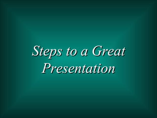 Steps to a Great Presentation 
