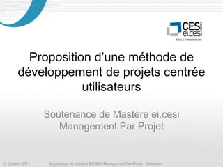 Proposition d’une méthode de
        développement de projets centrée
                    utilisateurs

                  Soutenance de Mastère ei.cesi
                     Management Par Projet


12 Octobre 2011    Soutenance de Mastère EI.CESI Management Par Projet– Sébastien   1
 