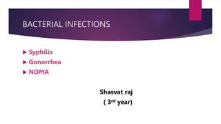 BACTERIAL INFECTIONS
 Syphilis
 Gonorrhea
 NOMA
Shasvat raj
( 3rd year)
 