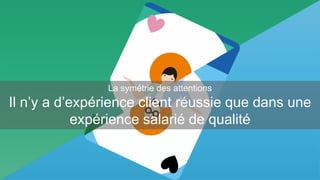 9 Interne Orange
La symétrie des attentions
Il n’y a d’expérience client réussie que dans une
expérience salarié de qualité
 