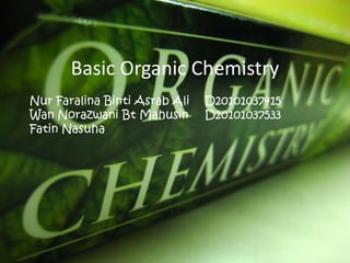Basic Organic Chemistry
Nur Faralina Binti Asrab Ali D20101037415
Wan Norazwani Bt Mahusin D20101037533
Fatin Nasuha
 