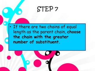 STEP 7
• If there are two chains of equal
length as the parent chain, choose
the chain with the greater
number of substituent.
 