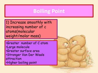 Boiling Point
1) Increase smoothly with
increasing number of c
atoms(molecular
weight/molar mass)
•Greater number of C atom
•Large molecule
•Greater surface area
•Stronger Van Der Waals
attraction
•Higher boiling point
 